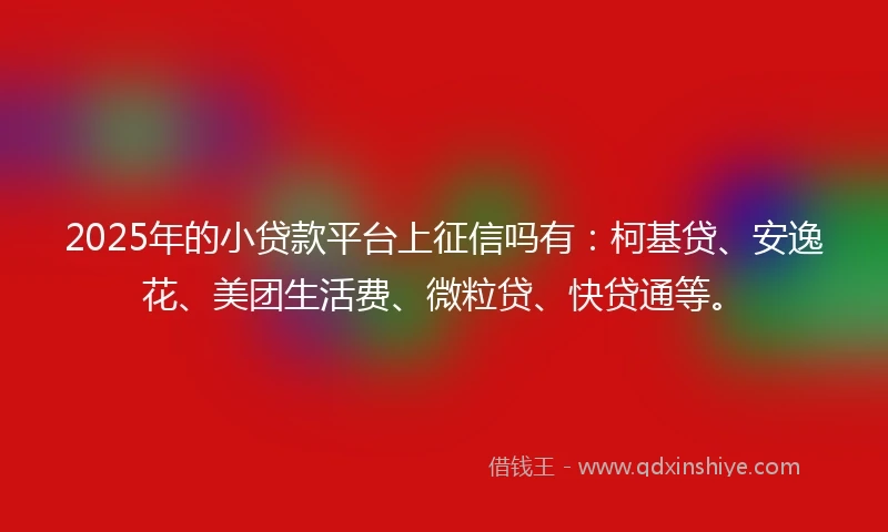 2025年的小贷款平台上征信吗有：柯基贷、安逸花、美团生活费、微粒贷、快贷通等。