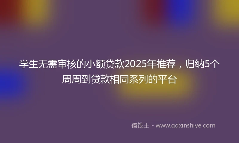 学生无需审核的小额贷款2025年推荐，归纳5个周周到贷款相同系列的平台
