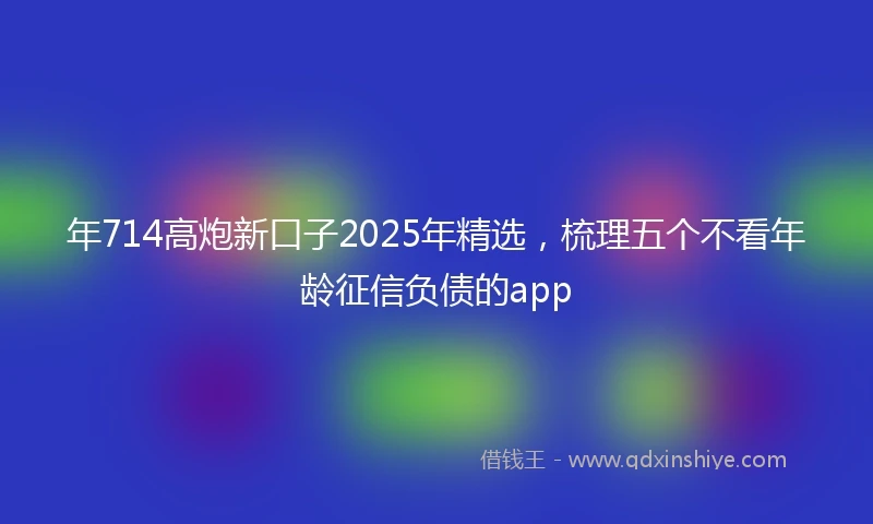 年714高炮新口子2025年精选，梳理五个不看年龄征信负债的app