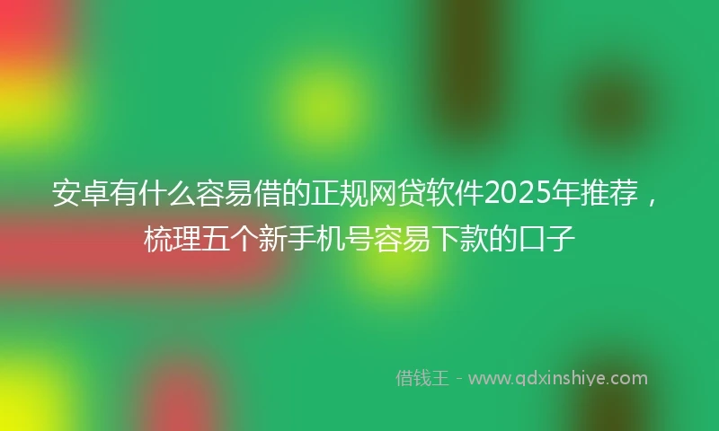 安卓有什么容易借的正规网贷软件2025年推荐，梳理五个新手机号容易下款的口子