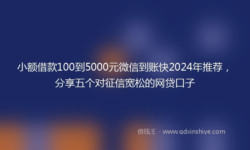 小额借款100到5000元微信到账快2024年推荐，分享五个对征信宽松的网贷口子