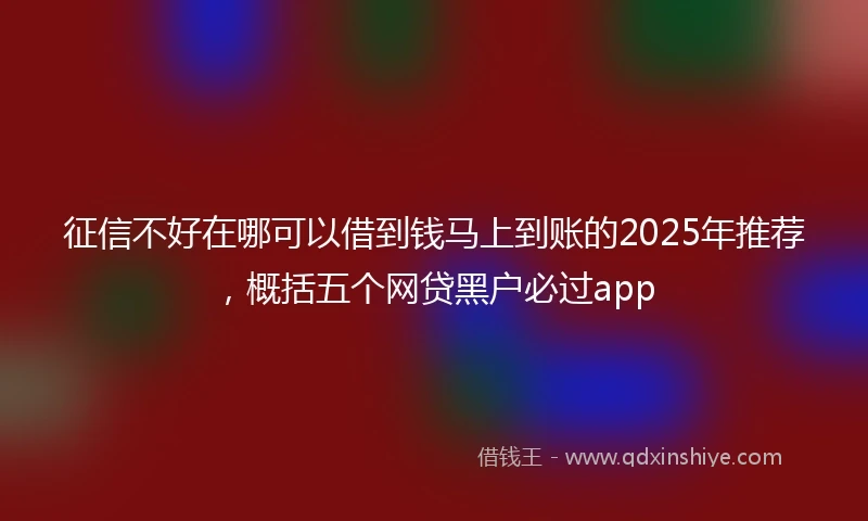 征信不好在哪可以借到钱马上到账的2025年推荐，概括五个网贷黑户必过app