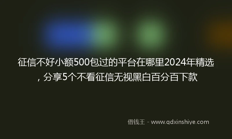 征信不好小额500包过的平台在哪里2024年精选，分享5个不看征信无视黑白百分百下款
