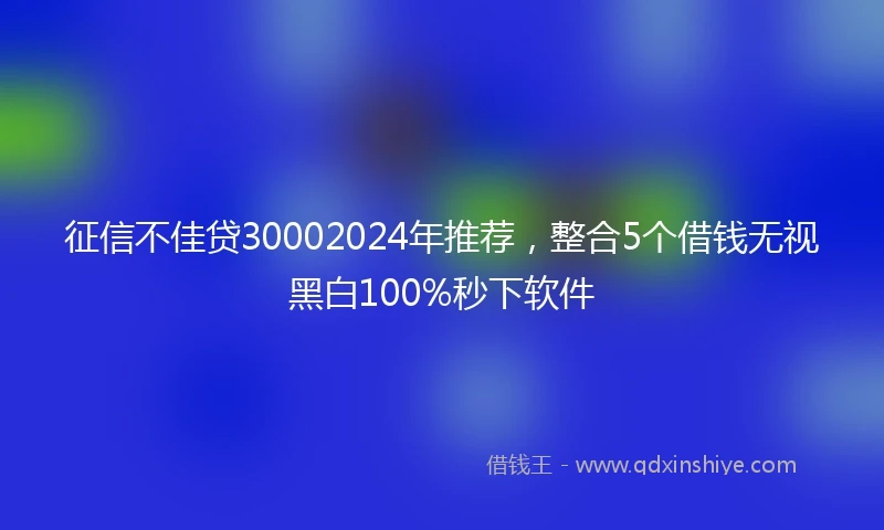 征信不佳贷30002024年推荐，整合5个借钱无视黑白100%秒下软件
