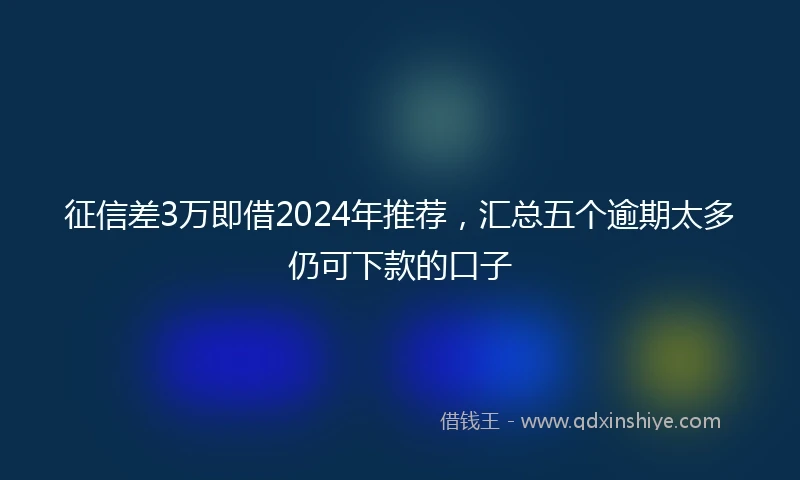 征信差3万即借2024年推荐，汇总五个逾期太多仍可下款的口子