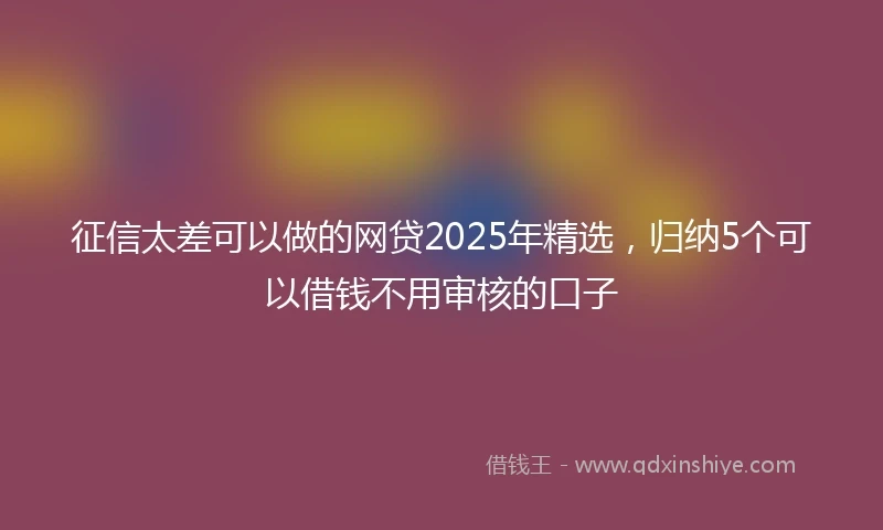 征信太差可以做的网贷2025年精选，归纳5个可以借钱不用审核的口子