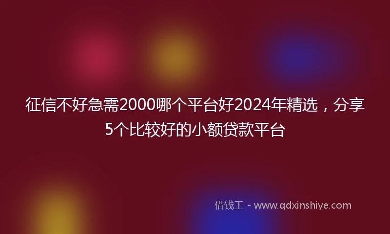 征信不好急需2000哪个平台好2024年精选，分享5个比较好的小额贷款平台