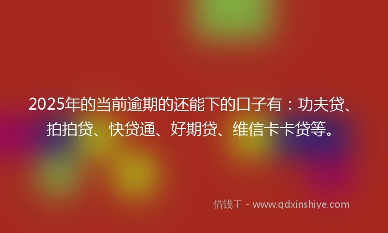 2025年的当前逾期的还能下的口子有：功夫贷、拍拍贷、快贷通、好期贷、维信卡卡贷等。
