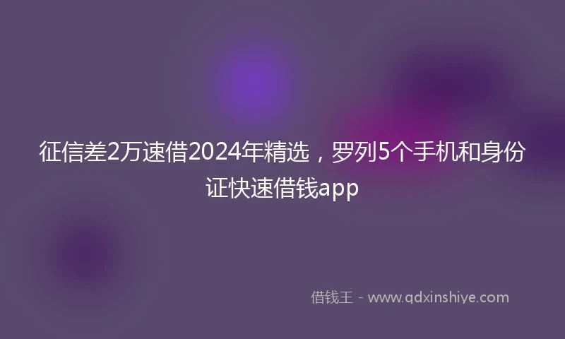 征信差2万速借2024年精选，罗列5个手机和身份证快速借钱app