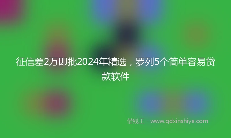 征信差2万即批2024年精选，罗列5个简单容易贷款软件