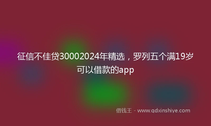征信不佳贷30002024年精选，罗列五个满19岁可以借款的app
