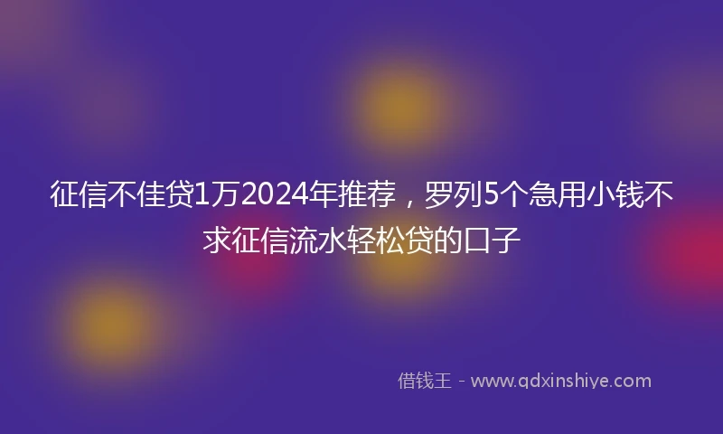 征信不佳贷1万2024年推荐，罗列5个急用小钱不求征信流水轻松贷的口子