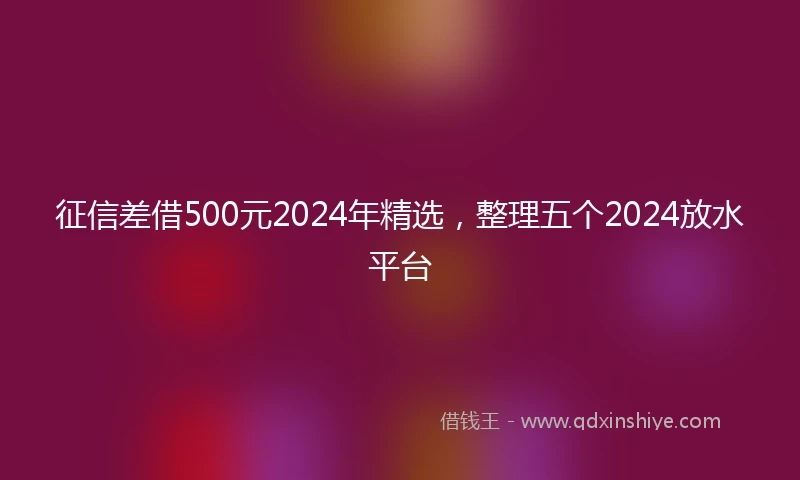 征信差借500元2024年精选，整理五个2024放水平台