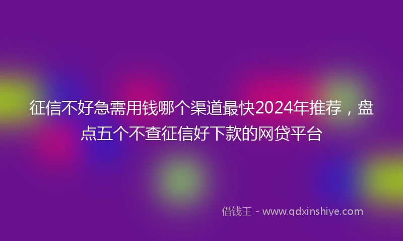 征信不好急需用钱哪个渠道最快2024年推荐，盘点五个不查征信好下款的网贷平台