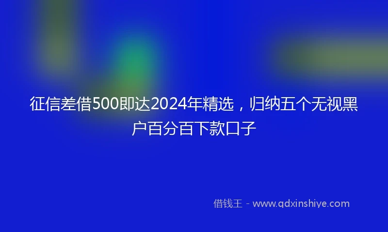 征信差借500即达2024年精选，归纳五个无视黑户百分百下款口子