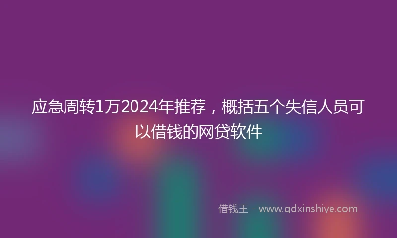 应急周转1万2024年推荐，概括五个失信人员可以借钱的网贷软件