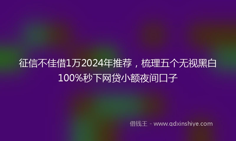 征信不佳借1万2024年推荐，梳理五个无视黑白100%秒下网贷小额夜间口子