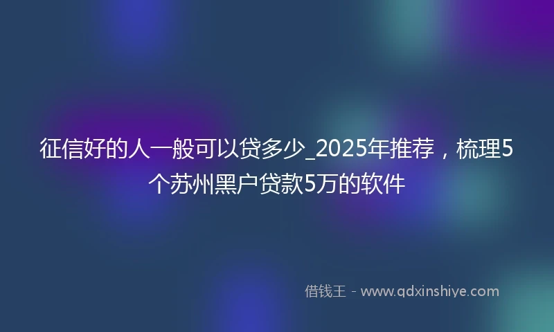 征信好的人一般可以贷多少_2025年推荐，梳理5个苏州黑户贷款5万的软件