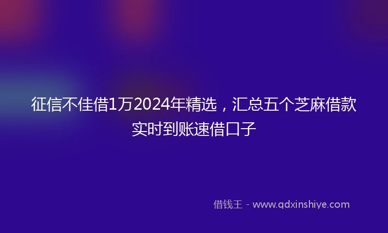 征信不佳借1万2024年精选，汇总五个芝麻借款实时到账速借口子