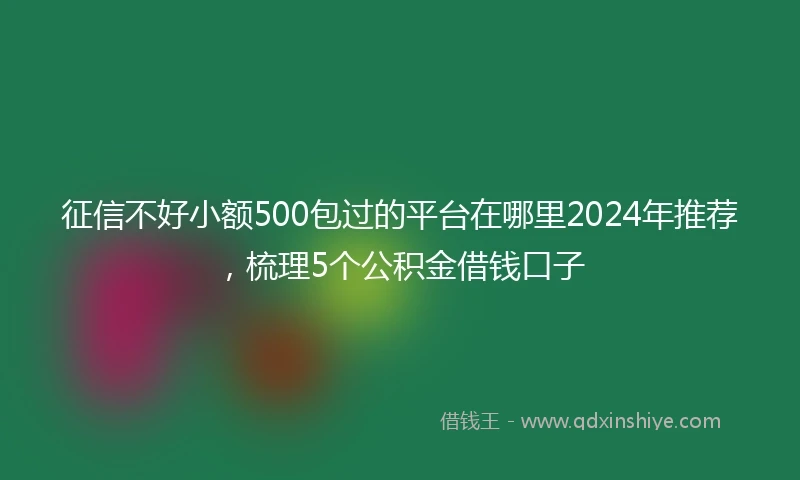 征信不好小额500包过的平台在哪里2024年推荐，梳理5个公积金借钱口子