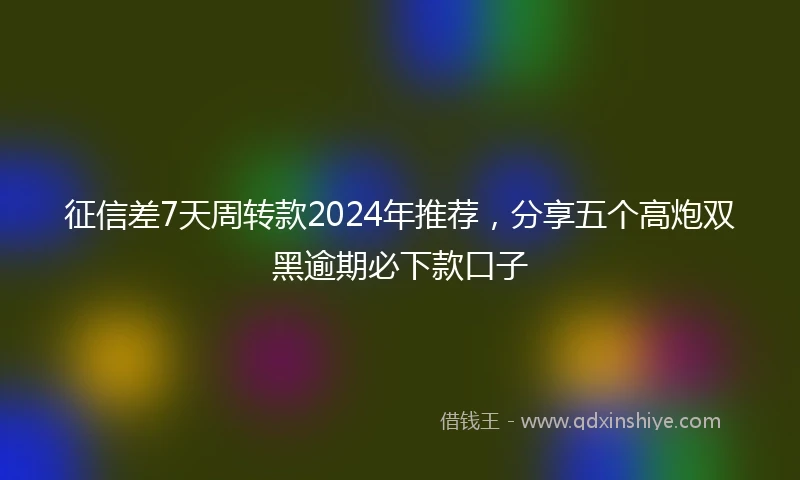 征信差7天周转款2024年推荐，分享五个高炮双黑逾期必下款口子