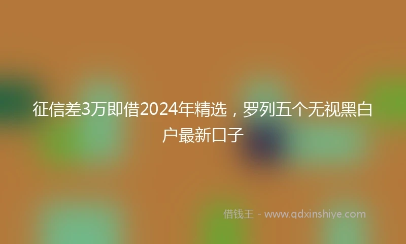 征信差3万即借2024年精选，罗列五个无视黑白户最新口子