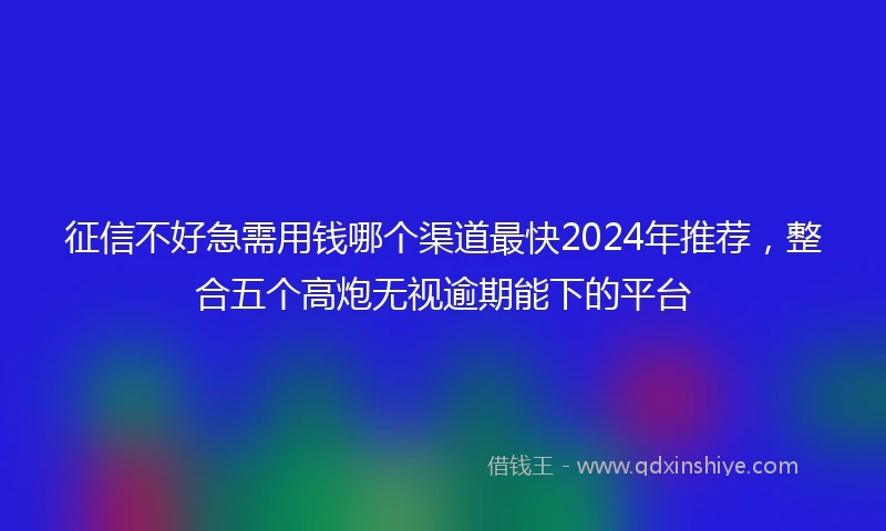 征信不好急需用钱哪个渠道最快2024年推荐，整合五个高炮无视逾期能下的平台