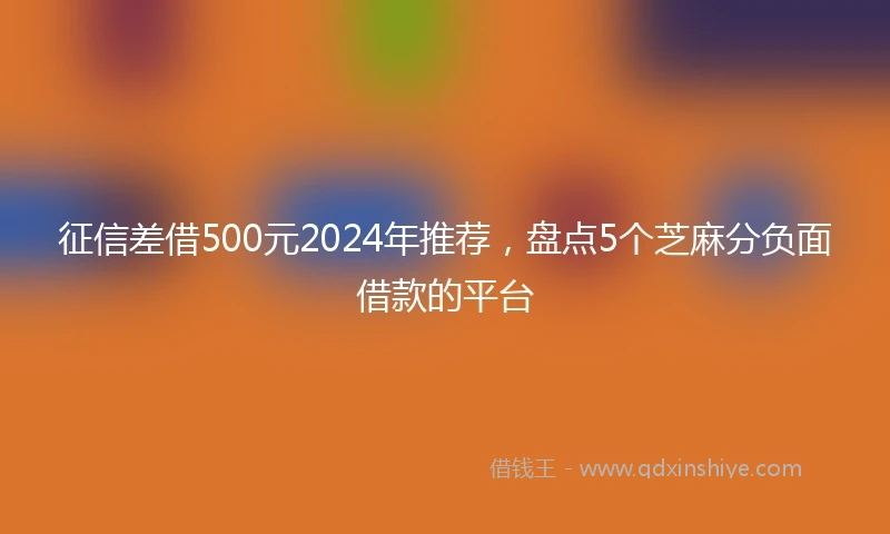 征信差借500元2024年推荐，盘点5个芝麻分负面借款的平台