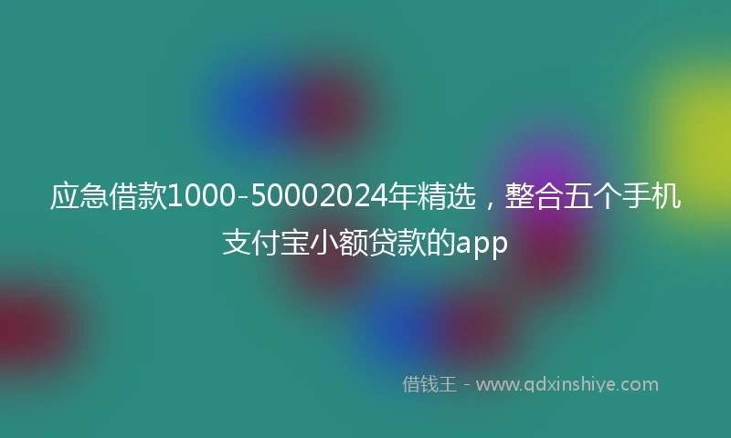 应急借款1000-50002024年精选，整合五个手机支付宝小额贷款的app