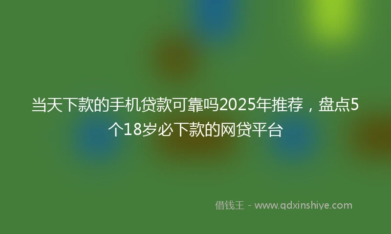 当天下款的手机贷款可靠吗2025年推荐，盘点5个18岁必下款的网贷平台