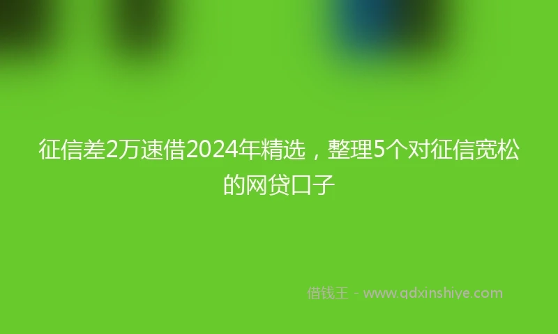 征信差2万速借2024年精选，整理5个对征信宽松的网贷口子