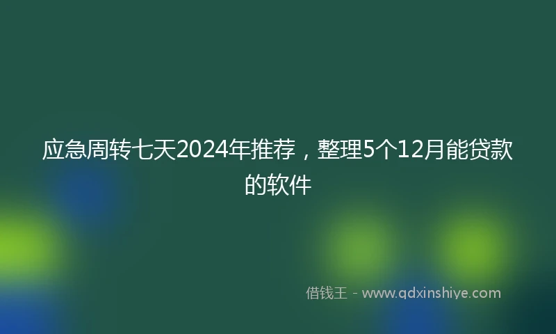 应急周转七天2024年推荐，整理5个12月能贷款的软件