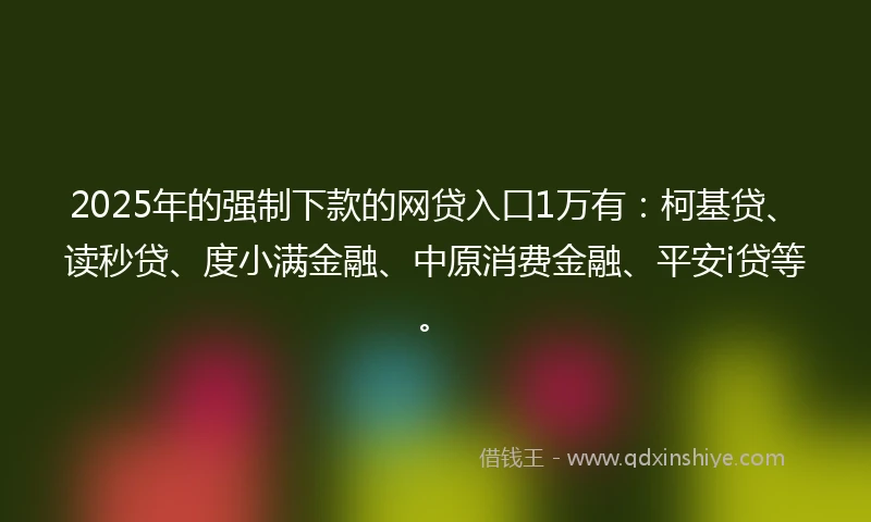 2025年的强制下款的网贷入口1万有：柯基贷、读秒贷、度小满金融、中原消费金融、平安i贷等。