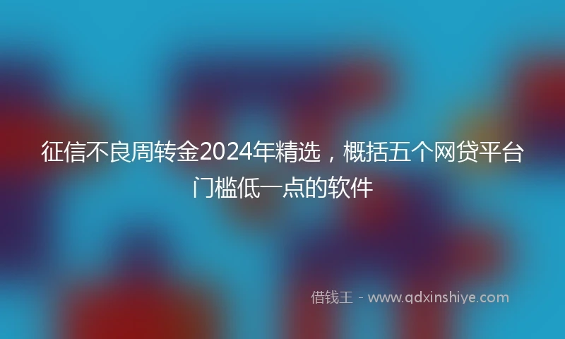 征信不良周转金2024年精选，概括五个网贷平台门槛低一点的软件