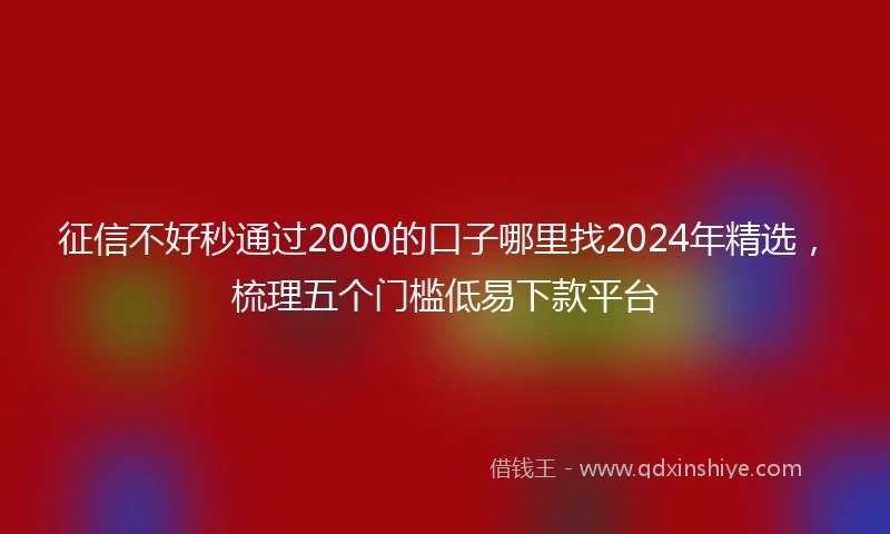 征信不好秒通过2000的口子哪里找2024年精选，梳理五个门槛低易下款平台