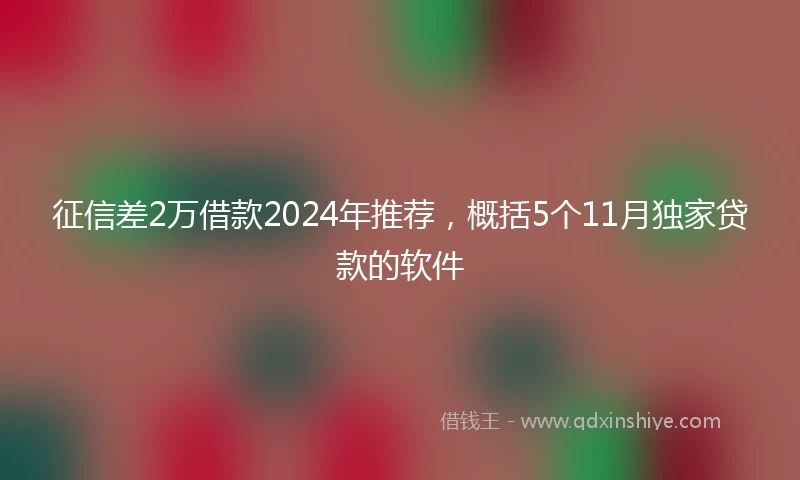 征信差2万借款2024年推荐，概括5个11月独家贷款的软件