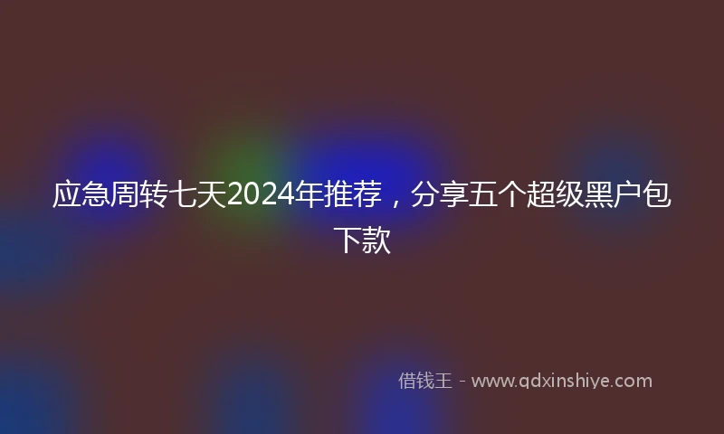 应急周转七天2024年推荐，分享五个超级黑户包下款
