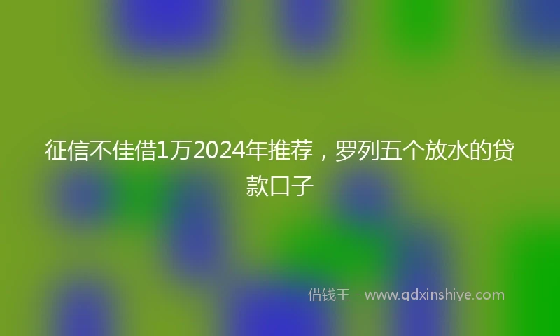 征信不佳借1万2024年推荐，罗列五个放水的贷款口子