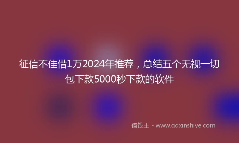 征信不佳借1万2024年推荐，总结五个无视一切包下款5000秒下款的软件
