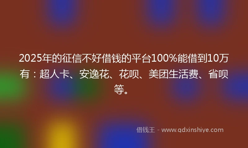 2025年的征信不好借钱的平台100%能借到10万有：超人卡、安逸花、花呗、美团生活费、省呗等。