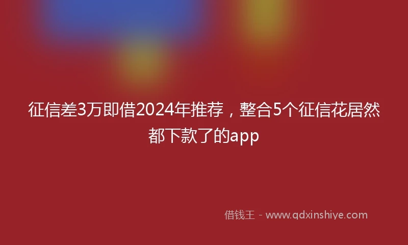 征信差3万即借2024年推荐，整合5个征信花居然都下款了的app