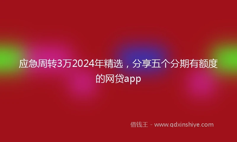 应急周转3万2024年精选，分享五个分期有额度的网贷app