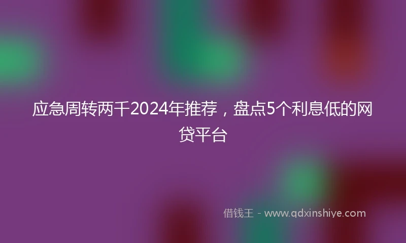 应急周转两千2024年推荐，盘点5个利息低的网贷平台