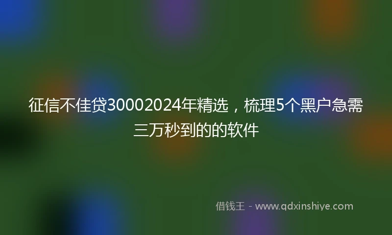 征信不佳贷30002024年精选，梳理5个黑户急需三万秒到的的软件
