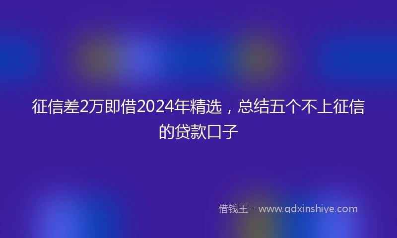 征信差2万即借2024年精选，总结五个不上征信的贷款口子