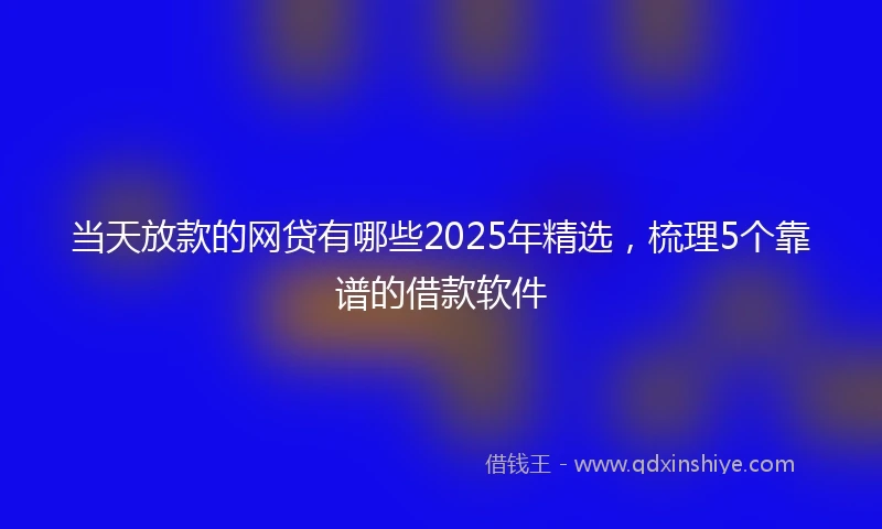 当天放款的网贷有哪些2025年精选，梳理5个靠谱的借款软件