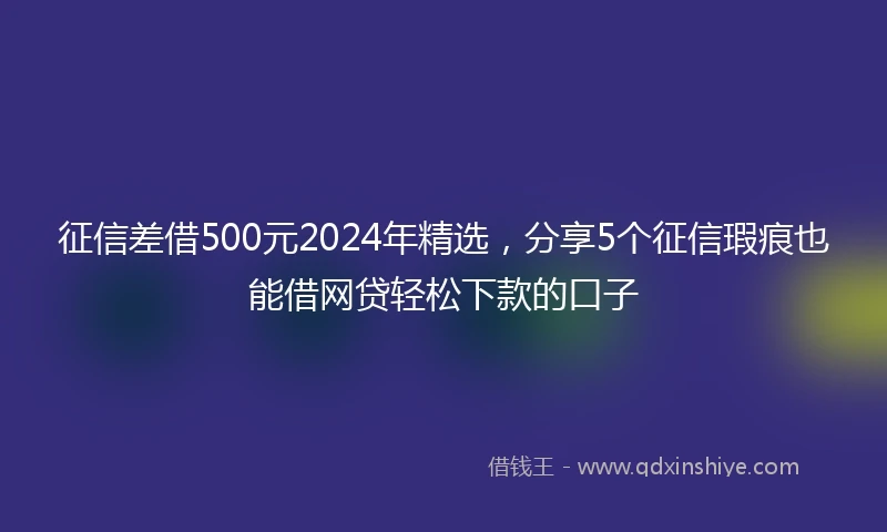 征信差借500元2024年精选，分享5个征信瑕疵也能借网贷轻松下款的口子