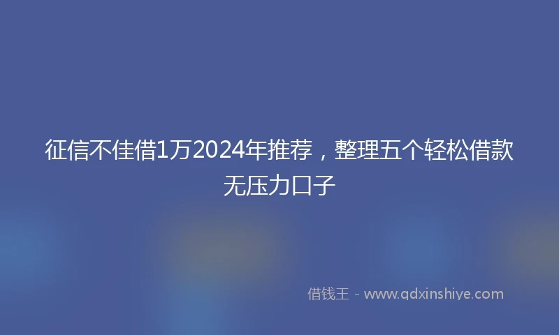 征信不佳借1万2024年推荐，整理五个轻松借款无压力口子