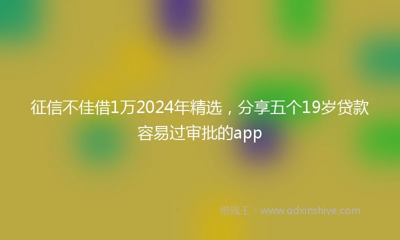 征信不佳借1万2024年精选，分享五个19岁贷款容易过审批的app
