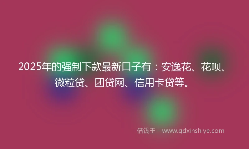 2025年的强制下款最新口子有：安逸花、花呗、微粒贷、团贷网、信用卡贷等。